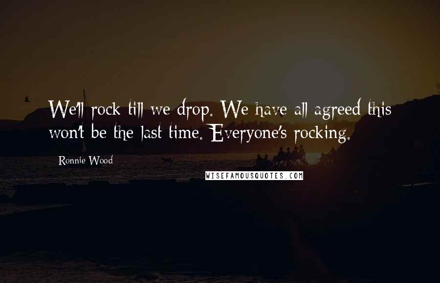 Ronnie Wood Quotes: We'll rock till we drop. We have all agreed this won't be the last time. Everyone's rocking.