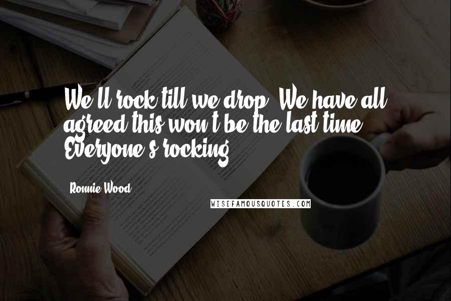 Ronnie Wood Quotes: We'll rock till we drop. We have all agreed this won't be the last time. Everyone's rocking.