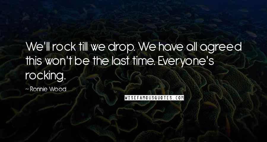 Ronnie Wood Quotes: We'll rock till we drop. We have all agreed this won't be the last time. Everyone's rocking.