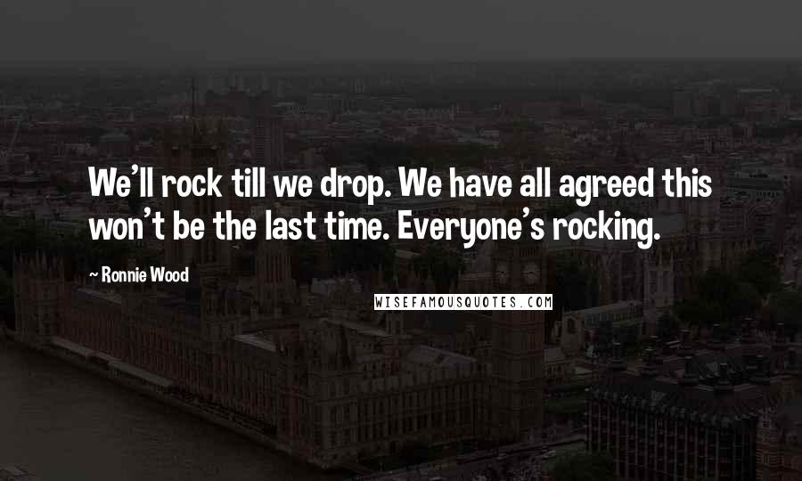 Ronnie Wood Quotes: We'll rock till we drop. We have all agreed this won't be the last time. Everyone's rocking.