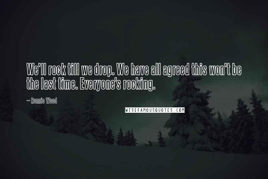 Ronnie Wood Quotes: We'll rock till we drop. We have all agreed this won't be the last time. Everyone's rocking.