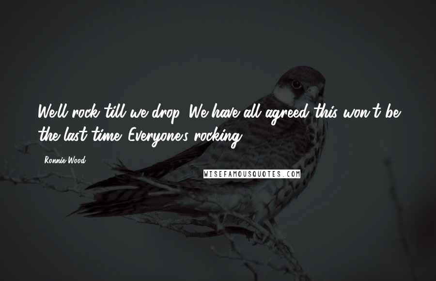 Ronnie Wood Quotes: We'll rock till we drop. We have all agreed this won't be the last time. Everyone's rocking.