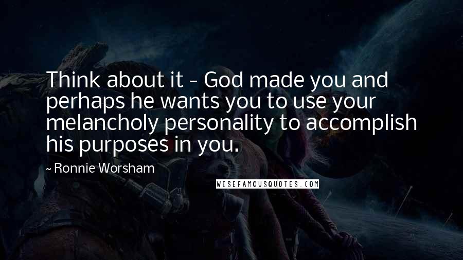 Ronnie Worsham Quotes: Think about it - God made you and perhaps he wants you to use your melancholy personality to accomplish his purposes in you.