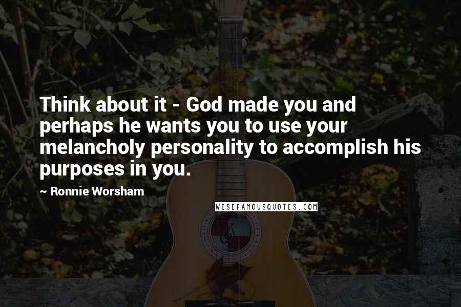 Ronnie Worsham Quotes: Think about it - God made you and perhaps he wants you to use your melancholy personality to accomplish his purposes in you.