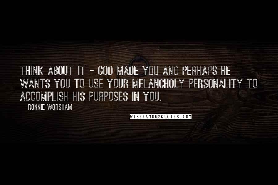 Ronnie Worsham Quotes: Think about it - God made you and perhaps he wants you to use your melancholy personality to accomplish his purposes in you.