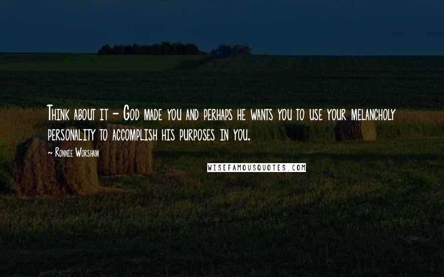 Ronnie Worsham Quotes: Think about it - God made you and perhaps he wants you to use your melancholy personality to accomplish his purposes in you.