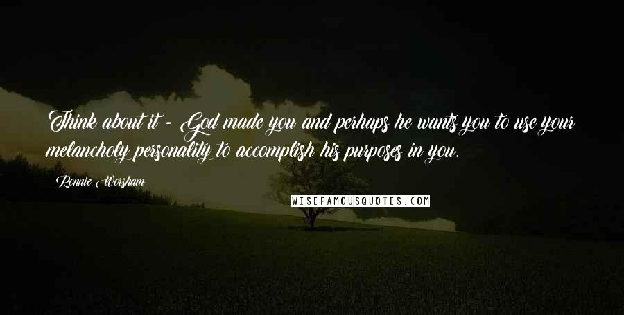 Ronnie Worsham Quotes: Think about it - God made you and perhaps he wants you to use your melancholy personality to accomplish his purposes in you.