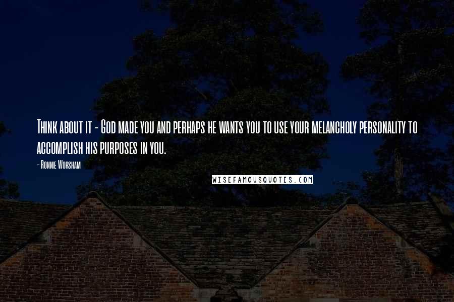 Ronnie Worsham Quotes: Think about it - God made you and perhaps he wants you to use your melancholy personality to accomplish his purposes in you.