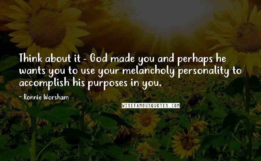 Ronnie Worsham Quotes: Think about it - God made you and perhaps he wants you to use your melancholy personality to accomplish his purposes in you.