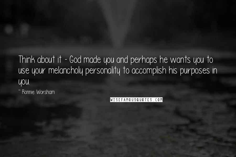 Ronnie Worsham Quotes: Think about it - God made you and perhaps he wants you to use your melancholy personality to accomplish his purposes in you.