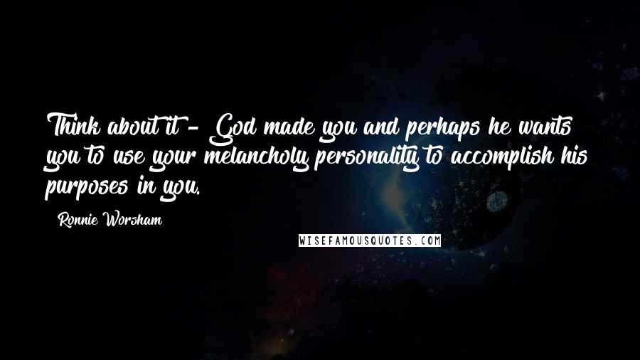 Ronnie Worsham Quotes: Think about it - God made you and perhaps he wants you to use your melancholy personality to accomplish his purposes in you.