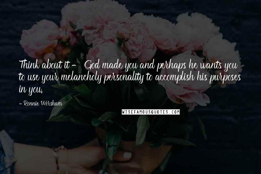 Ronnie Worsham Quotes: Think about it - God made you and perhaps he wants you to use your melancholy personality to accomplish his purposes in you.