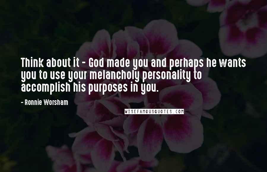 Ronnie Worsham Quotes: Think about it - God made you and perhaps he wants you to use your melancholy personality to accomplish his purposes in you.