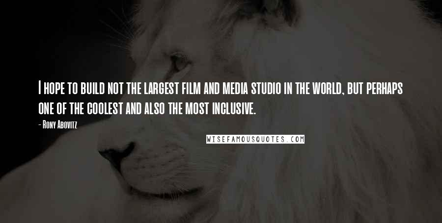 Rony Abovitz Quotes: I hope to build not the largest film and media studio in the world, but perhaps one of the coolest and also the most inclusive.