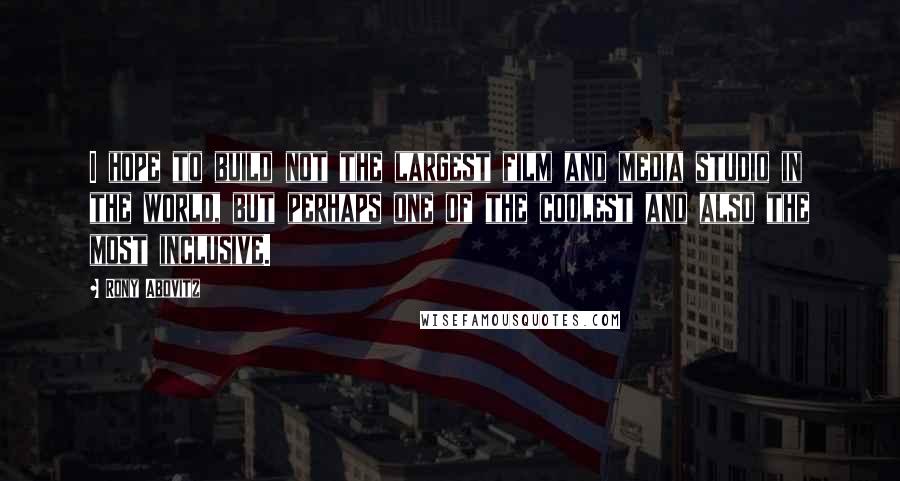 Rony Abovitz Quotes: I hope to build not the largest film and media studio in the world, but perhaps one of the coolest and also the most inclusive.