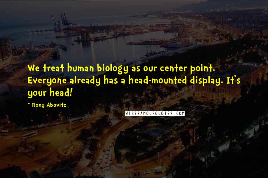 Rony Abovitz Quotes: We treat human biology as our center point. Everyone already has a head-mounted display. It's your head!