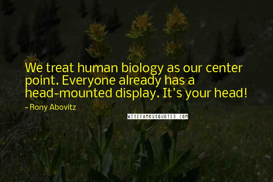 Rony Abovitz Quotes: We treat human biology as our center point. Everyone already has a head-mounted display. It's your head!