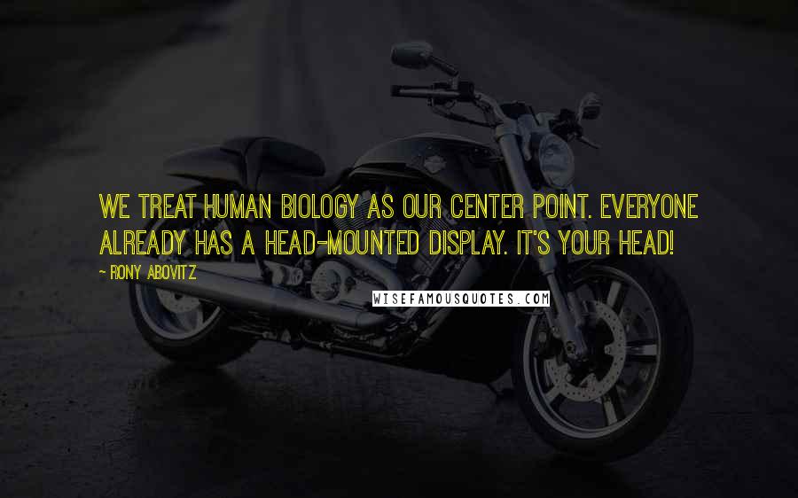 Rony Abovitz Quotes: We treat human biology as our center point. Everyone already has a head-mounted display. It's your head!