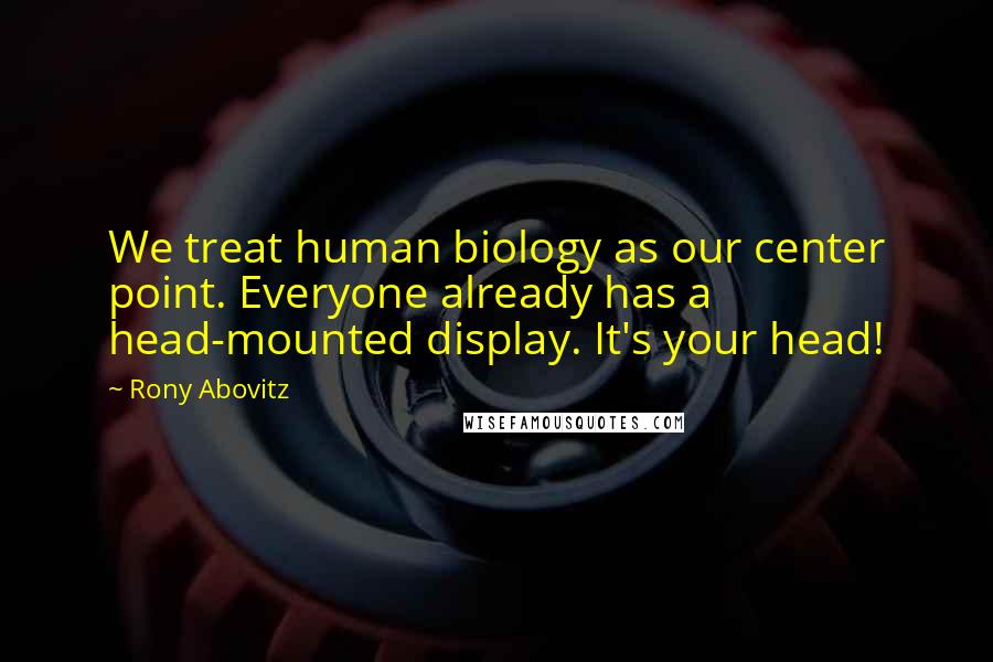 Rony Abovitz Quotes: We treat human biology as our center point. Everyone already has a head-mounted display. It's your head!