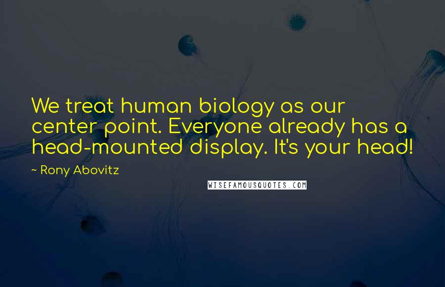 Rony Abovitz Quotes: We treat human biology as our center point. Everyone already has a head-mounted display. It's your head!