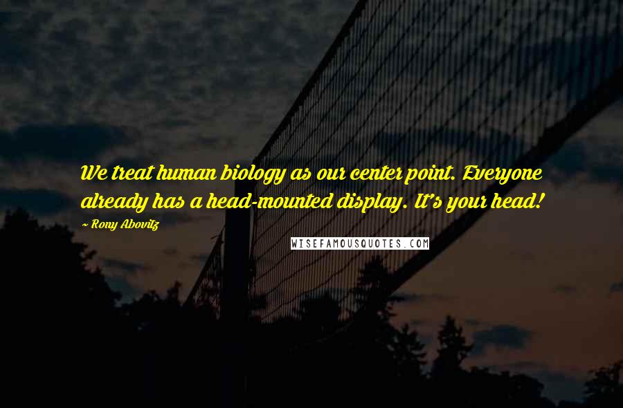 Rony Abovitz Quotes: We treat human biology as our center point. Everyone already has a head-mounted display. It's your head!