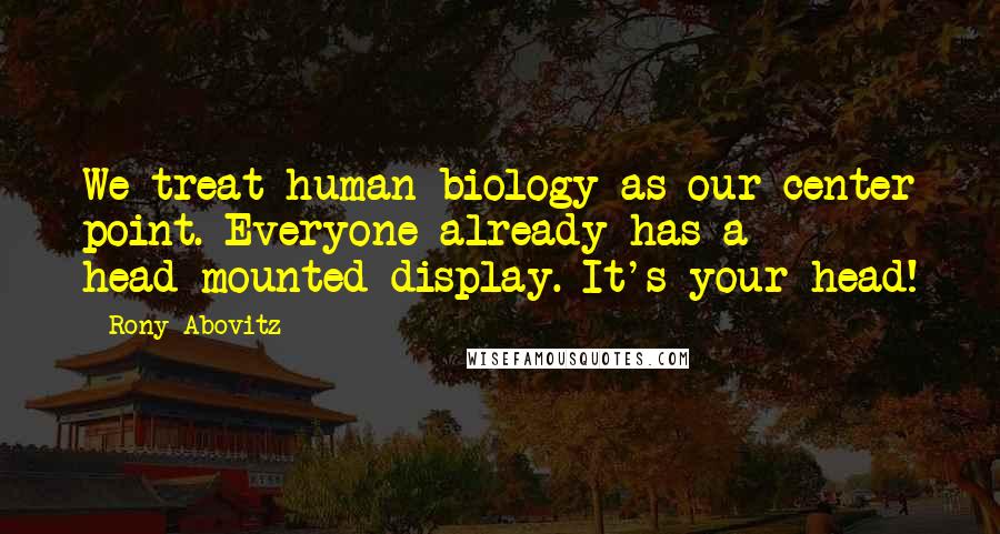 Rony Abovitz Quotes: We treat human biology as our center point. Everyone already has a head-mounted display. It's your head!