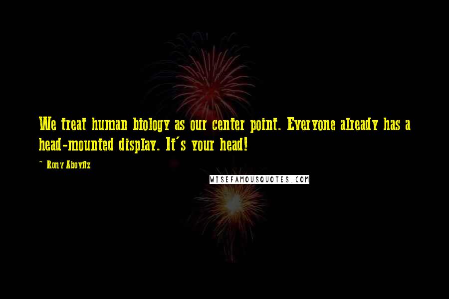 Rony Abovitz Quotes: We treat human biology as our center point. Everyone already has a head-mounted display. It's your head!