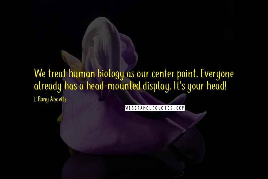 Rony Abovitz Quotes: We treat human biology as our center point. Everyone already has a head-mounted display. It's your head!