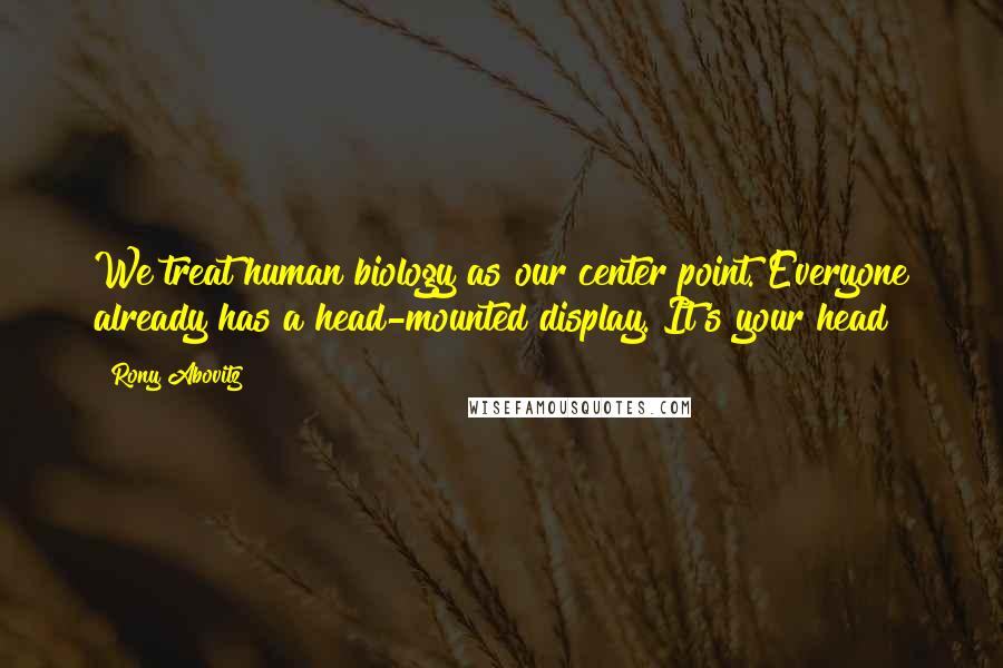 Rony Abovitz Quotes: We treat human biology as our center point. Everyone already has a head-mounted display. It's your head!