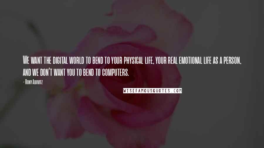 Rony Abovitz Quotes: We want the digital world to bend to your physical life, your real emotional life as a person, and we don't want you to bend to computers.