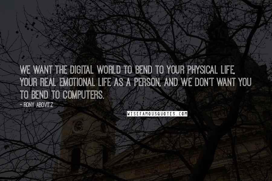Rony Abovitz Quotes: We want the digital world to bend to your physical life, your real emotional life as a person, and we don't want you to bend to computers.