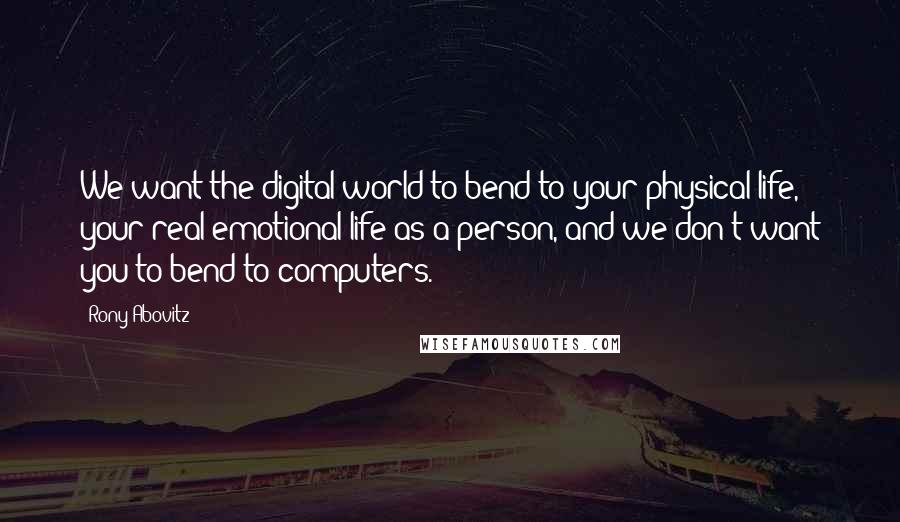 Rony Abovitz Quotes: We want the digital world to bend to your physical life, your real emotional life as a person, and we don't want you to bend to computers.