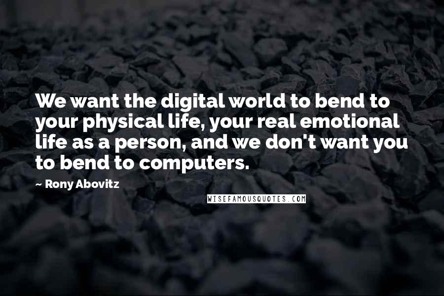 Rony Abovitz Quotes: We want the digital world to bend to your physical life, your real emotional life as a person, and we don't want you to bend to computers.