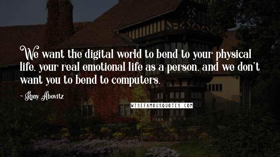 Rony Abovitz Quotes: We want the digital world to bend to your physical life, your real emotional life as a person, and we don't want you to bend to computers.