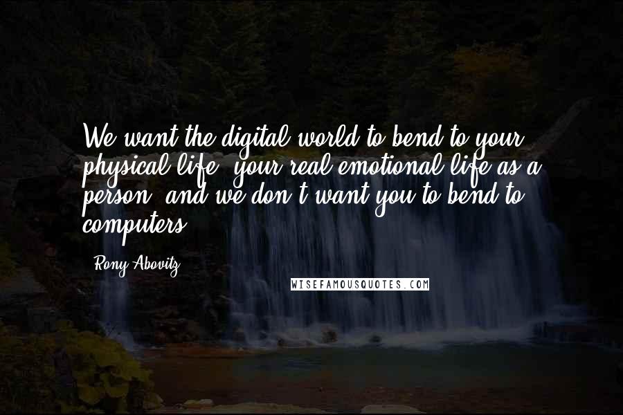 Rony Abovitz Quotes: We want the digital world to bend to your physical life, your real emotional life as a person, and we don't want you to bend to computers.