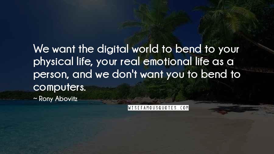 Rony Abovitz Quotes: We want the digital world to bend to your physical life, your real emotional life as a person, and we don't want you to bend to computers.