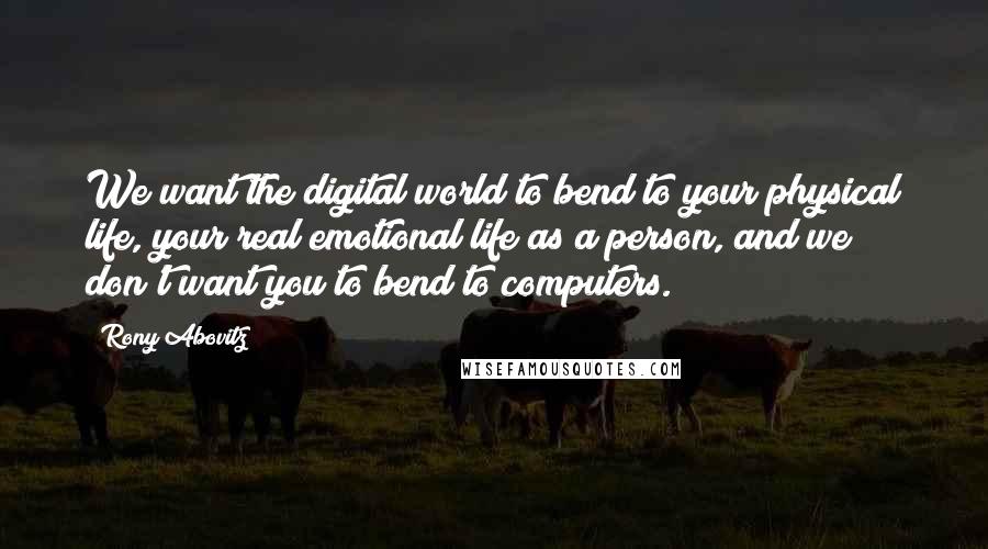 Rony Abovitz Quotes: We want the digital world to bend to your physical life, your real emotional life as a person, and we don't want you to bend to computers.