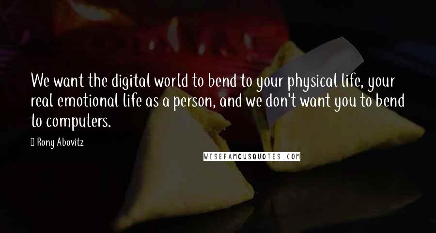 Rony Abovitz Quotes: We want the digital world to bend to your physical life, your real emotional life as a person, and we don't want you to bend to computers.