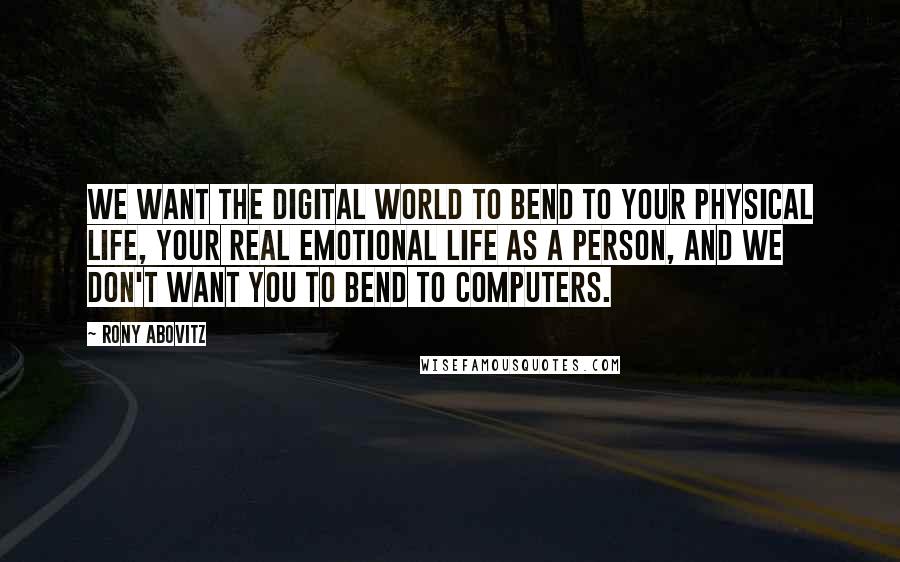 Rony Abovitz Quotes: We want the digital world to bend to your physical life, your real emotional life as a person, and we don't want you to bend to computers.