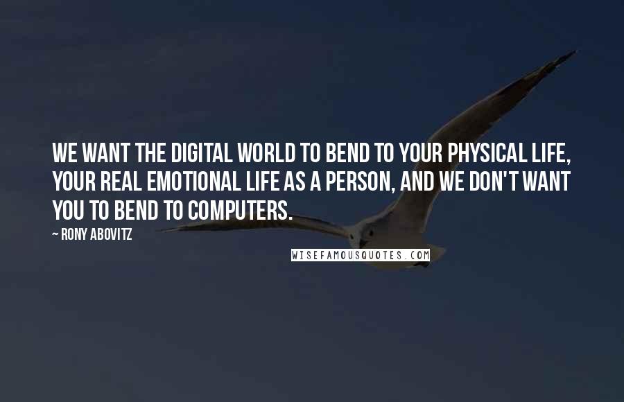 Rony Abovitz Quotes: We want the digital world to bend to your physical life, your real emotional life as a person, and we don't want you to bend to computers.