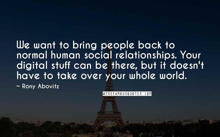 Rony Abovitz Quotes: We want to bring people back to normal human social relationships. Your digital stuff can be there, but it doesn't have to take over your whole world.