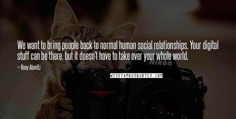 Rony Abovitz Quotes: We want to bring people back to normal human social relationships. Your digital stuff can be there, but it doesn't have to take over your whole world.