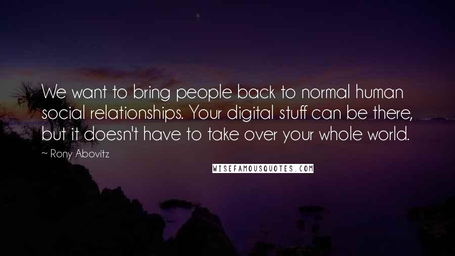Rony Abovitz Quotes: We want to bring people back to normal human social relationships. Your digital stuff can be there, but it doesn't have to take over your whole world.