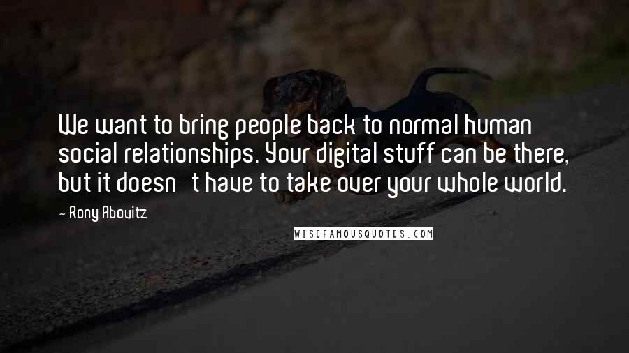 Rony Abovitz Quotes: We want to bring people back to normal human social relationships. Your digital stuff can be there, but it doesn't have to take over your whole world.