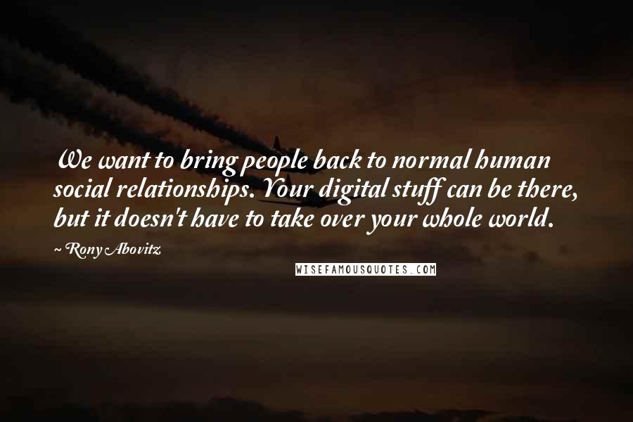 Rony Abovitz Quotes: We want to bring people back to normal human social relationships. Your digital stuff can be there, but it doesn't have to take over your whole world.