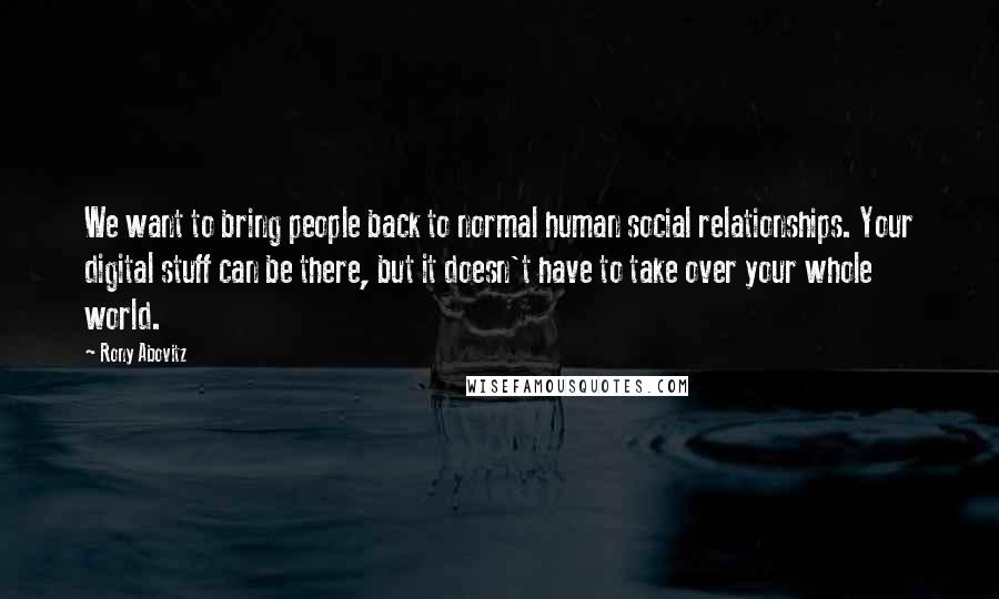 Rony Abovitz Quotes: We want to bring people back to normal human social relationships. Your digital stuff can be there, but it doesn't have to take over your whole world.