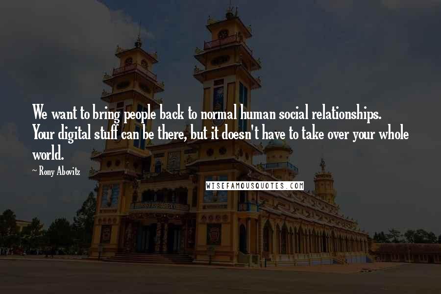Rony Abovitz Quotes: We want to bring people back to normal human social relationships. Your digital stuff can be there, but it doesn't have to take over your whole world.