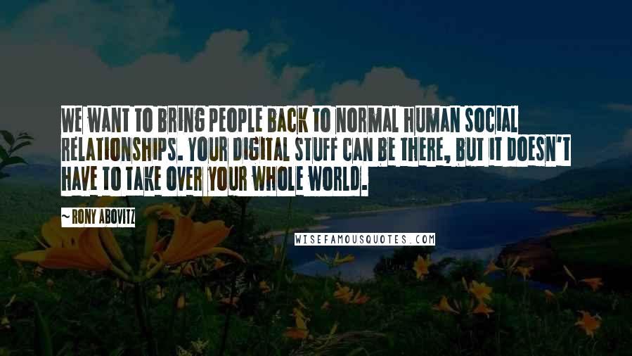 Rony Abovitz Quotes: We want to bring people back to normal human social relationships. Your digital stuff can be there, but it doesn't have to take over your whole world.