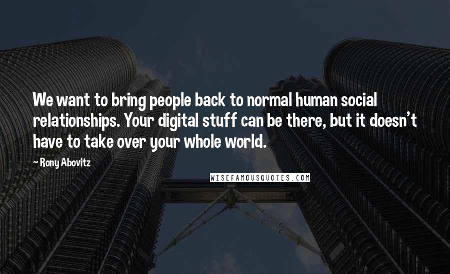 Rony Abovitz Quotes: We want to bring people back to normal human social relationships. Your digital stuff can be there, but it doesn't have to take over your whole world.