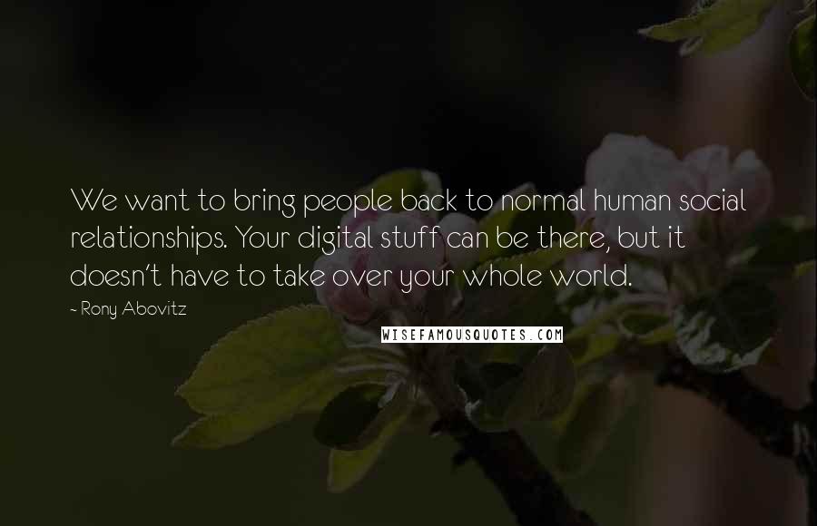 Rony Abovitz Quotes: We want to bring people back to normal human social relationships. Your digital stuff can be there, but it doesn't have to take over your whole world.